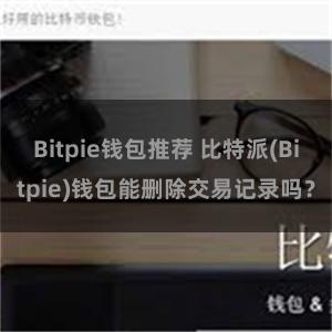 Bitpie钱包推荐 比特派(Bitpie)钱包能删除交易记录吗？