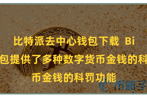 比特派去中心钱包下载  Bitpie钱包提供了多种数字货币金钱的科罚功能
